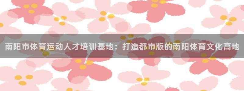 千亿国际官方正版app集团简介:南阳市体育运动人才培训基地: